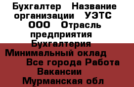 Бухгалтер › Название организации ­ УЭТС, ООО › Отрасль предприятия ­ Бухгалтерия › Минимальный оклад ­ 25 000 - Все города Работа » Вакансии   . Мурманская обл.,Оленегорск г.